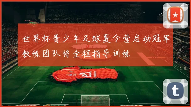 世界杯青少年足球夏令营启动冠军教练团队将全程指导训练